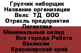 Грузчик-наборщик › Название организации ­ Велс, ТД, ООО › Отрасль предприятия ­ Логистика › Минимальный оклад ­ 20 000 - Все города Работа » Вакансии   . Красноярский край,Железногорск г.